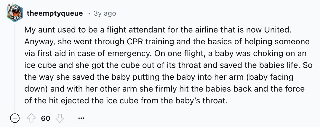screenshot - theemptyqueue 3y ago My aunt used to be a flight attendant for the airline that is now United. Anyway, she went through Cpr training and the basics of helping someone via first aid in case of emergency. On one flight, a baby was choking on an